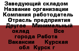 Заведующий складом › Название организации ­ Компания-работодатель › Отрасль предприятия ­ Другое › Минимальный оклад ­ 15 000 - Все города Работа » Вакансии   . Курская обл.,Курск г.